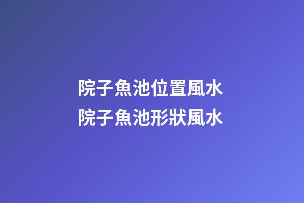 院子魚池位置風水 院子魚池形狀風水
